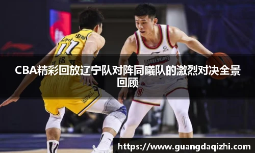 CBA精彩回放辽宁队对阵同曦队的激烈对决全景回顾