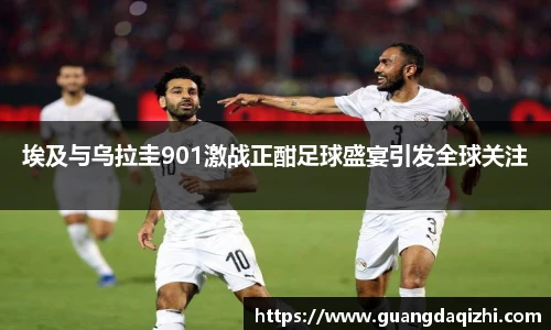 埃及与乌拉圭901激战正酣足球盛宴引发全球关注