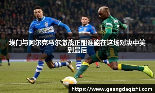 埃门与阿尔克马尔激战正酣谁能在这场对决中笑到最后