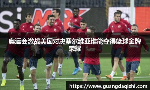 奥运会激战美国对决塞尔维亚谁能夺得篮球金牌荣耀