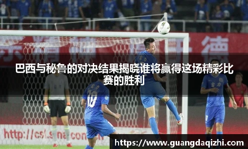 巴西与秘鲁的对决结果揭晓谁将赢得这场精彩比赛的胜利