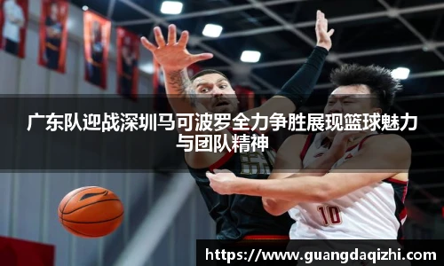广东队迎战深圳马可波罗全力争胜展现篮球魅力与团队精神