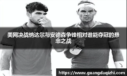 美网决战纳达尔与安德森争锋相对谁能夺冠的悬念之战
