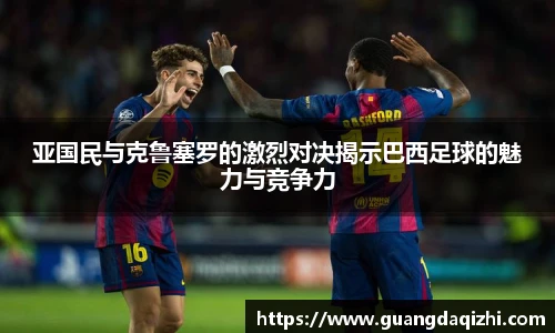 亚国民与克鲁塞罗的激烈对决揭示巴西足球的魅力与竞争力