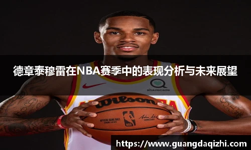 德章泰穆雷在NBA赛季中的表现分析与未来展望