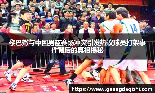黎巴嫩与中国男篮赛场冲突引发热议球员打架事件背后的真相揭秘
