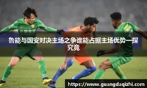 鲁能与国安对决主场之争谁能占据主场优势一探究竟